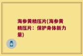 海参黄精压片(海参黄精压片：保护身体新力量)