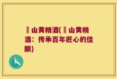 豊山黄精酒(豊山黄精酒：传承百年匠心的佳酿)