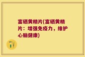 富硒黄精片(富硒黄精片：增强免疫力，维护心脑健康)