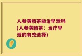 人参黄精茶能治早泄吗(人参黄精茶：治疗早泄的有效选择)