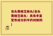 包头黄精芝麻丸(包头黄精芝麻丸：具有丰富营养成分的中药材制剂)