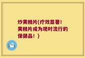 炒黄精片(疗效显著！黄精片成为现时流行的保健品！)