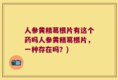 人参黄精葛根片有这个药吗人参黄精葛根片，一种存在吗？)