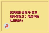 蒸黄精补肾配方(蒸黄精补肾配方：传统中医壮阳秘诀)