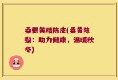 桑椹黄精陈皮(桑黄陈黎：助力健康，温暖秋冬)