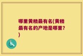 哪里黄精最有名(黄精最有名的产地是哪里？)
