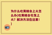 为什么吃黄精会上火怎么办(吃黄精会引发上火？解决方法在这里！)