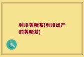 利川黄精茶(利川出产的黄精茶)