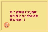 吃了酒黄精上火(酒黄精引发上火？尝试这些防火措施！)