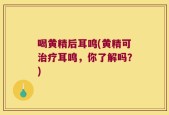 喝黄精后耳鸣(黄精可治疗耳鸣，你了解吗？)