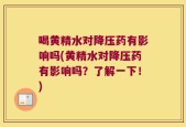 喝黄精水对降压药有影响吗(黄精水对降压药有影响吗？了解一下！)
