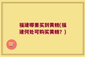 福建哪里买到黄精(福建何处可购买黄精？)
