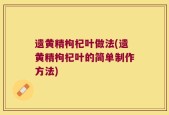 遗黄精枸杞叶做法(遗黄精枸杞叶的简单制作方法)
