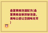 桑葚黄精泡酒配方(桑葚黄精自制浓郁泡酒，美味口感让您回味无穷)