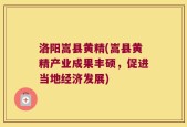 洛阳嵩县黄精(嵩县黄精产业成果丰硕，促进当地经济发展)