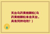 天台乌药黄精颗粒(乌药黄精颗粒来自天台，具有何种功效？)