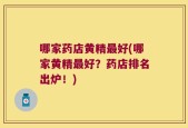 哪家药店黄精最好(哪家黄精最好？药店排名出炉！)