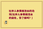 杜仲人参黄精泡水的功效(杜仲人参黄精泡水的益处，你了解吗？)