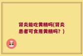 肾炎能吃黄精吗(肾炎患者可食用黄精吗？)
