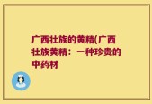 广西壮族的黄精(广西壮族黄精：一种珍贵的中药材