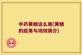 中药黄精这么用(黄精的应用与功效简介)