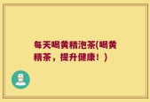 每天喝黄精泡茶(喝黄精茶，提升健康！)