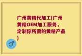 广州黄精代加工(广州黄精OEM加工服务，定制你所需的黄精产品)