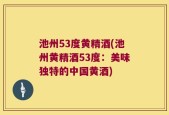 池州53度黄精酒(池州黄精酒53度：美味独特的中国黄酒)
