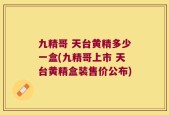 九精哥 天台黄精多少一盒(九精哥上市 天台黄精盒装售价公布)