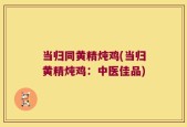 当归同黄精炖鸡(当归黄精炖鸡：中医佳品)