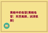 黄精中的皂苷(黄精皂苷：天然美颜，润泽肌肤)