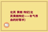 北芪 黄精 枸杞(北芪黄精枸杞——补气养血的好帮手)