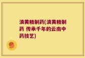 滇黄精制药(滇黄精制药 传承千年的云南中药技艺)