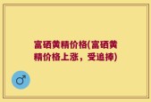富硒黄精价格(富硒黄精价格上涨，受追捧)