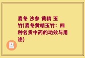 麦冬 沙参 黄精 玉竹(麦冬黄精玉竹：四种名贵中药的功效与用途)