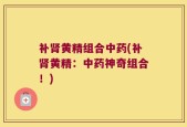 补肾黄精组合中药(补肾黄精：中药神奇组合！)