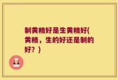 制黄精好是生黄精好(黄精，生的好还是制的好？)