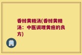 香橼黄精汤(香橼黄精汤：中医调理黄疸的良方)