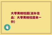 大枣黄精桂圆(滋补佳品：大枣黄精桂圆来一份)