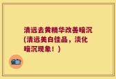 清远去黄精华改善暗沉(清远美白佳品，淡化暗沉现象！)