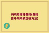 炖鸡用哪种黄精(黄精用于炖鸡的正确方法)