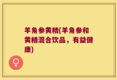 羊角参黄精(羊角参和黄精混合饮品，有益健康)