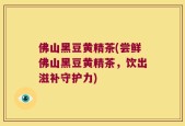 佛山黑豆黄精茶(尝鲜佛山黑豆黄精茶，饮出滋补守护力)