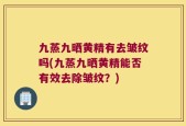 九蒸九晒黄精有去皱纹吗(九蒸九晒黄精能否有效去除皱纹？)