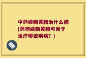 中药续断黄精治什么病(药物续断黄精可用于治疗哪些疾病？)