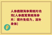人参鹿鞭海参黄精片功效(人参鹿茸黄精海参片：提升免疫力，滋补身体)