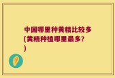 中国哪里种黄精比较多(黄精种植哪里最多？)