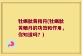 牡蛎肽黄精丹(牡蛎肽黄精丹的功效和作用，你知道吗？)