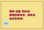 黄精 桂圆 鸡肉汤(黄精桂圆鸡汤：美味汤品润养身体)