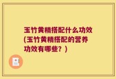 玉竹黄精搭配什么功效(玉竹黄精搭配的营养功效有哪些？)